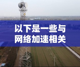 以下是一些与网络加速相关的常见话题和详细解释 以下是一些与网络加速相关的常见话题和详细解释