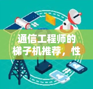 通信工程师的梯子机推荐，性能与安全的双刃剑