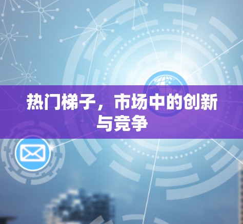 热门梯子,市场中的创新与竞争 热门梯子,市场中的创新与竞争