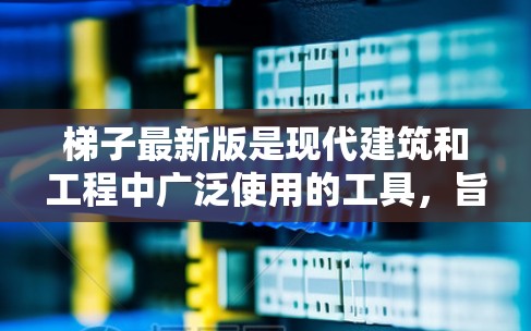 梯子最新版是现代建筑和工程中广泛使用的工具,旨在帮助人们搬运、登高、爬楼等,其设计和更新换代都面临着市场、技术、性能和安全性的多方考量。以下是对梯子最新版的详细总结 梯子最新版是现代建筑和工程中广泛使用的工具,旨在帮助人们搬运、登高、爬楼等,其设计和更新换代都面临着市场、技术、性能和安全性的多方考量。以下是对梯子最新版的详细总结