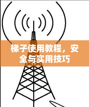 梯子使用教程,安全与实用技巧 梯子使用教程,安全与实用技巧