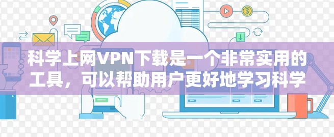 科学上网VPN下载是一个非常实用的工具,可以帮助用户更好地学习科学内容,同时保护隐私。以下是一些推荐的科学上网VPN下载方法和工具 科学上网VPN下载是一个非常实用的工具,可以帮助用户更好地学习科学内容,同时保护隐私。以下是一些推荐的科学上网VPN下载方法和工具
