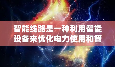 智能线路是一种利用智能设备来优化电力使用和管理的系统。以下是关于智能线路的详细总结,帮助你更好地理解和应用这些技术 智能线路是一种利用智能设备来优化电力使用和管理的系统。以下是关于智能线路的详细总结,帮助你更好地理解和应用这些技术