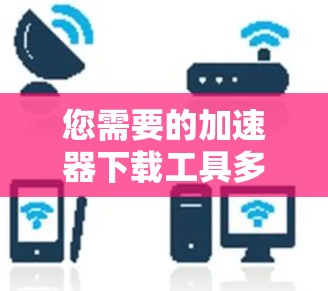 您需要的加速器下载工具多种多样，以下是一些常见的加速器推荐列表，涵盖了浏览器加速器、云加速器、下载器加速器和缓存恢复工具等类型