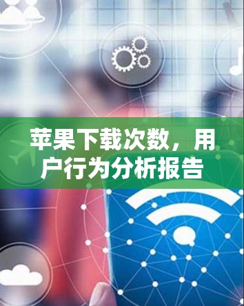 苹果下载次数,用户行为分析报告 苹果下载次数,用户行为分析报告