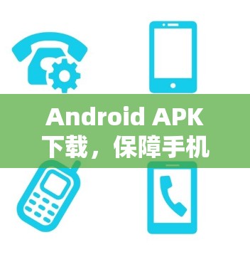 Android APK下载,保障手机安全的高效选择 Android APK下载,保障手机安全的高效选择