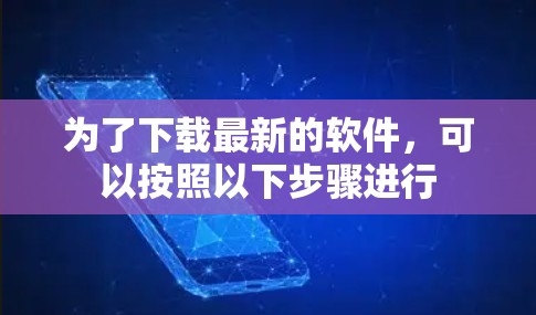 为了下载最新的软件,可以按照以下步骤进行 为了下载最新的软件,可以按照以下步骤进行