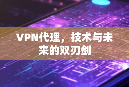 VPN代理,技术与未来的双刃剑 VPN代理,技术与未来的双刃剑