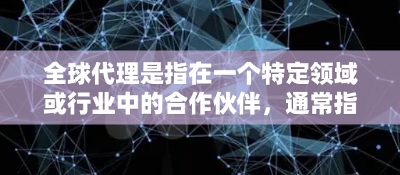 全球代理是指在一个特定领域或行业中的合作伙伴,通常指那些能够为全球客户或市场提供服务、产品或解决方案的组织、公司或个人。以下是对全球代理的几种解释和可能的含义 全球代理是指在一个特定领域或行业中的合作伙伴,通常指那些能够为全球客户或市场提供服务、产品或解决方案的组织、公司或个人。以下是对全球代理的几种解释和可能的含义