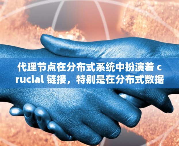 代理节点在分布式系统中扮演着 crucial 链接,特别是在分布式数据库和分布式计算中,它们为系统提供了高可用性和高性能。以下是对代理节点的详细说明 代理节点在分布式系统中扮演着 crucial 链接,特别是在分布式数据库和分布式计算中,它们为系统提供了高可用性和高性能。以下是对代理节点的详细说明