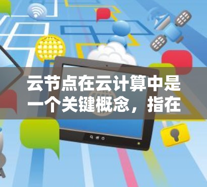 云节点在云计算中是一个关键概念，指在云计算平台上的服务器节点。以下是对云节点的详细解释