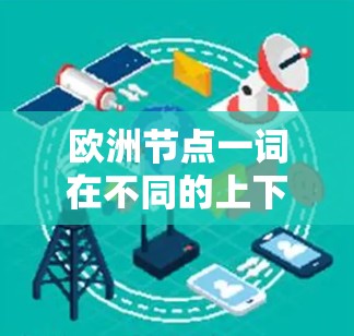 欧洲节点一词在不同的上下文中可能有不同的含义。以下是一些可能的解释和解释 欧洲节点一词在不同的上下文中可能有不同的含义。以下是一些可能的解释和解释