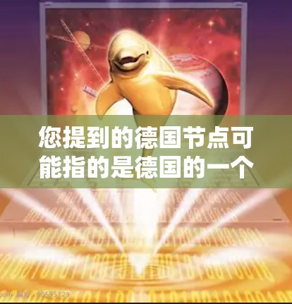 您提到的德国节点可能指的是德国的一个大型基础设施项目或节点,具体取决于上下文。以下是一些可能的解释 您提到的德国节点可能指的是德国的一个大型基础设施项目或节点,具体取决于上下文。以下是一些可能的解释
