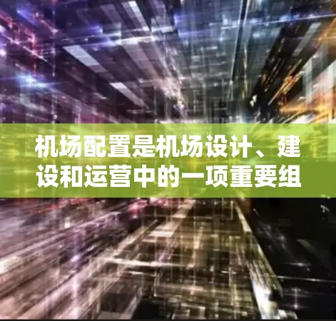 机场配置是机场设计、建设和运营中的一项重要组成部分,主要涉及机场设施、运营管理和管理规划等方面。以下是对机场配置的概述 机场配置是机场设计、建设和运营中的一项重要组成部分,主要涉及机场设施、运营管理和管理规划等方面。以下是对机场配置的概述