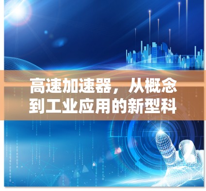 高速加速器,从概念到工业应用的新型科技装置 高速加速器,从概念到工业应用的新型科技装置