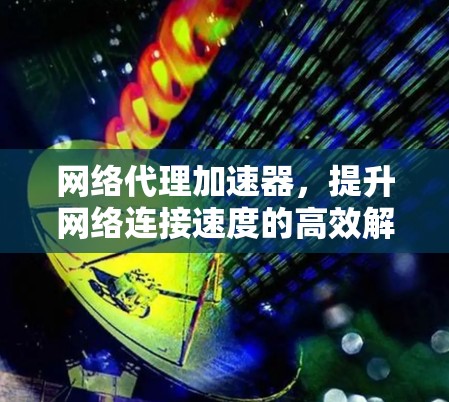 网络代理加速器,提升网络连接速度的高效解决方案 网络代理加速器,提升网络连接速度的高效解决方案