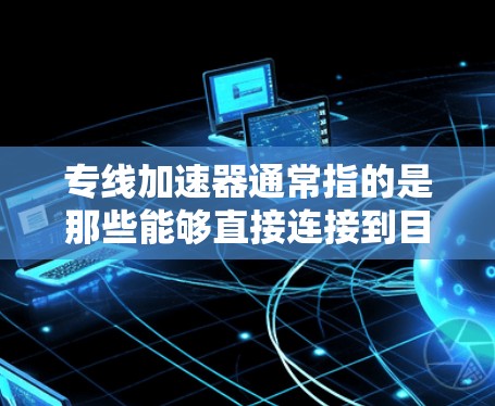 专线加速器通常指的是那些能够直接连接到目标服务器或网络的加速器,帮助用户在访问网站或下载资源时,提升网络性能和下载速度。以下是一些可能的解释和信息 专线加速器通常指的是那些能够直接连接到目标服务器或网络的加速器,帮助用户在访问网站或下载资源时,提升网络性能和下载速度。以下是一些可能的解释和信息