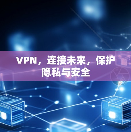 VPN，连接未来，保护隐私与安全