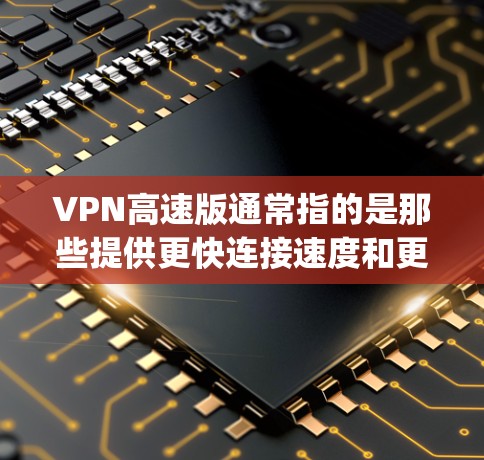 VPN高速版通常指的是那些提供更快连接速度和更高加密强度的VPN软件或工具。以下是一些 commonly used VPNs for high speed and security: VPN高速版通常指的是那些提供更快连接速度和更高加密强度的VPN软件或工具。以下是一些 commonly used VPNs for high speed and security: