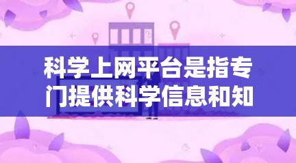科学上网平台是指专门提供科学信息和知识的网络资源,旨在帮助用户获取科学知识、传播科学信息和促进科学合作。以下是对科学上网平台的总结 科学上网平台是指专门提供科学信息和知识的网络资源,旨在帮助用户获取科学知识、传播科学信息和促进科学合作。以下是对科学上网平台的总结