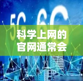 科学上网的官网通常会提供多种科学学习和资源的平台。以下是一些常见且有用的科学上网网站和资源 科学上网的官网通常会提供多种科学学习和资源的平台。以下是一些常见且有用的科学上网网站和资源