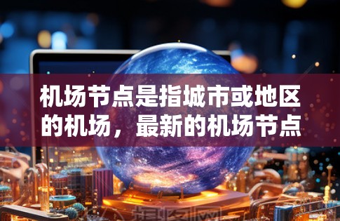 机场节点是指城市或地区的机场,最新的机场节点列表可以帮助您了解最新的机场信息。以下是一些最新的机场节点列表 机场节点是指城市或地区的机场,最新的机场节点列表可以帮助您了解最新的机场信息。以下是一些最新的机场节点列表
