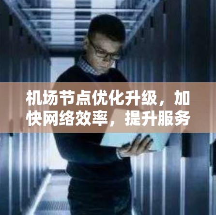 机场节点优化升级,加快网络效率,提升服务品质 机场节点优化升级,加快网络效率,提升服务品质