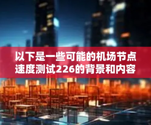 以下是一些可能的机场节点速度测试226的背景和内容 以下是一些可能的机场节点速度测试226的背景和内容