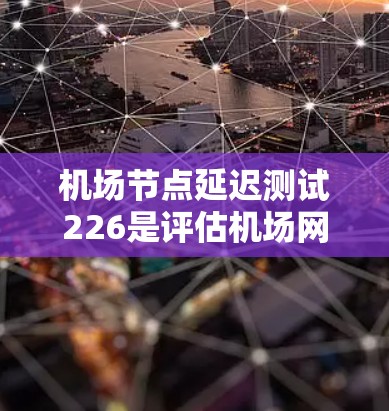 机场节点延迟测试226是评估机场网络稳定性的重要措施,旨在确保机场设备的正常运行。以下是对该报告的总结和分析 机场节点延迟测试226是评估机场网络稳定性的重要措施,旨在确保机场设备的正常运行。以下是对该报告的总结和分析