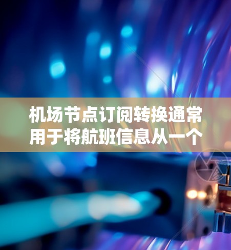 机场节点订阅转换通常用于将航班信息从一个或多个不同的机场节点转换到同一个节点，以便统一管理和分配。以下是一些常见的处理步骤和方法