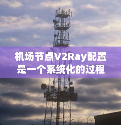 机场节点V2Ray配置是一个系统化的过程，旨在通过5G网络实时提供交通信息，帮助机场管理提高效率。以下是一步步的配置说明