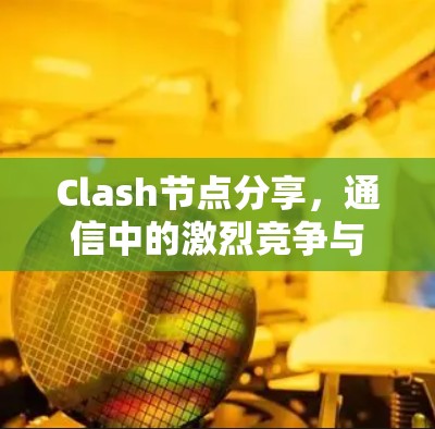 Clash节点分享，通信中的激烈竞争与解决方案