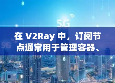 在 V2Ray 中，订阅节点通常用于管理容器、云资源或其他系统相关的资源。以下是一些关于订阅节点的常见配置和功能