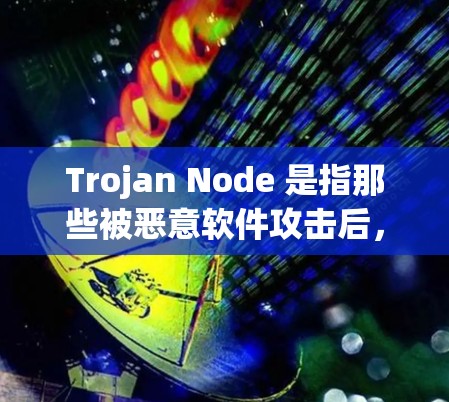 Trojan Node 是指那些被恶意软件攻击后，试图通过防火墙或网络设备进行网络操作的节点。这些节点通常会因攻击而被封禁或重新连接到安全的网络，从而导致网络流量被截断或被控制