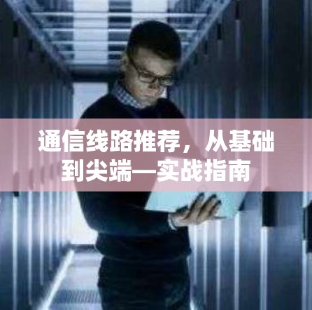 通信线路推荐,从基础到尖端—实战指南 通信线路推荐,从基础到尖端—实战指南