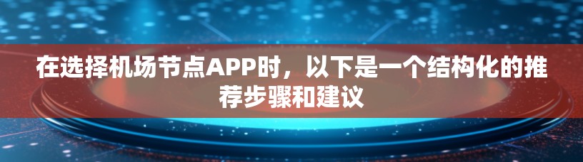 在选择机场节点APP时，以下是一个结构化的推荐步骤和建议
