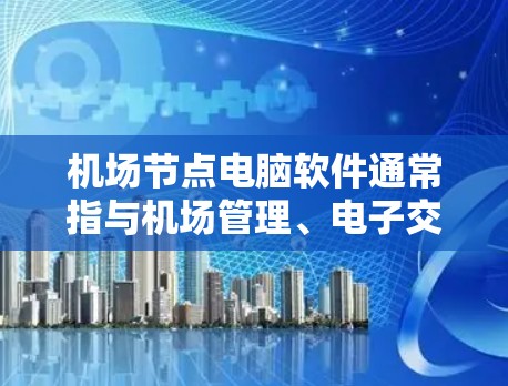 机场节点电脑软件通常指与机场管理、电子交通设施、旅客管理等相关的电脑软件。这些软件旨在提升机场的运营效率、提升旅客体验,并支持机场的安全管理和信息管理。以下是一些常见的机场节点电脑软件 机场节点电脑软件通常指与机场管理、电子交通设施、旅客管理等相关的电脑软件。这些软件旨在提升机场的运营效率、提升旅客体验,并支持机场的安全管理和信息管理。以下是一些常见的机场节点电脑软件