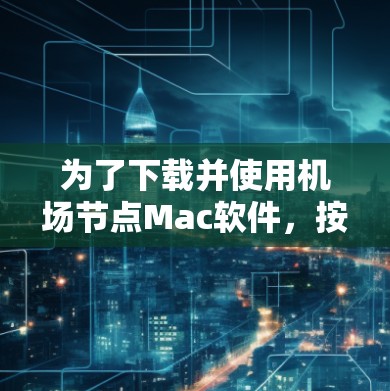 为了下载并使用机场节点Mac软件,按照以下步骤进行 为了下载并使用机场节点Mac软件,按照以下步骤进行