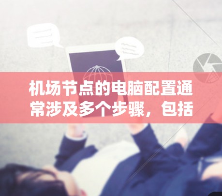 机场节点的电脑配置通常涉及多个步骤,包括设置防火墙、配置网络连接、配置操作系统等。以下是一个详细的步骤指南,帮助您完成机场节点的电脑配置 机场节点的电脑配置通常涉及多个步骤,包括设置防火墙、配置网络连接、配置操作系统等。以下是一个详细的步骤指南,帮助您完成机场节点的电脑配置