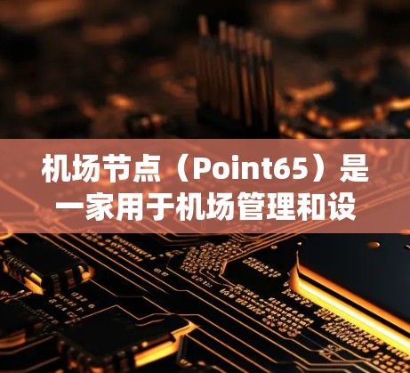 机场节点（Point65）是一家用于机场管理和设备管理的电脑软件，通常用于管理机场的电子设备、邮件系统、会议系统等。以下是一些机场节点的电脑操作教程，可以帮助你顺利上手