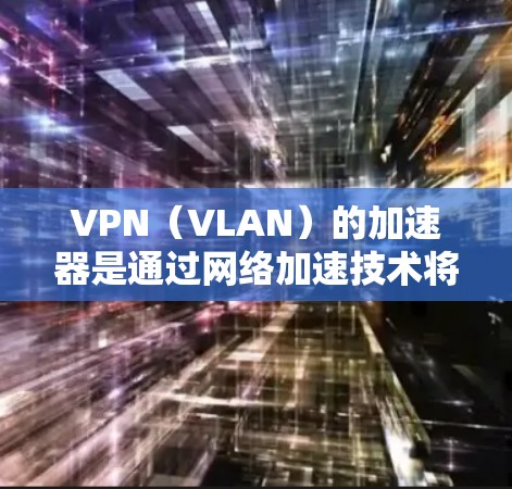 VPN(VLAN)的加速器是通过网络加速技术将VPN连接到你的设备上,从而提高速度和稳定性。以下是关于VPN加速器线路的一些关键点和步骤 VPN(VLAN)的加速器是通过网络加速技术将VPN连接到你的设备上,从而提高速度和稳定性。以下是关于VPN加速器线路的一些关键点和步骤