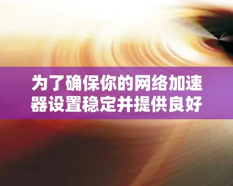 为了确保你的网络加速器设置稳定并提供良好的网络体验,可以按照以下步骤操作 为了确保你的网络加速器设置稳定并提供良好的网络体验,可以按照以下步骤操作