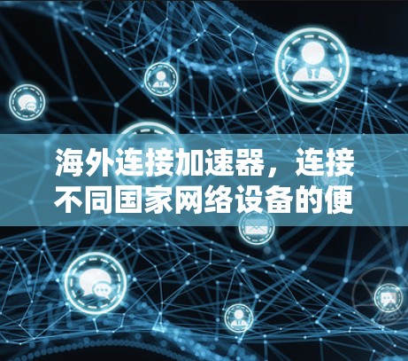 海外连接加速器,连接不同国家网络设备的便捷工具 海外连接加速器,连接不同国家网络设备的便捷工具