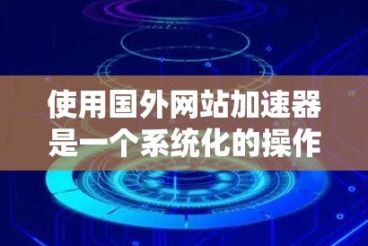 使用国外网站加速器是一个系统化的操作过程,以下是一些步骤指南,帮助您更好地使用加速工具 使用国外网站加速器是一个系统化的操作过程,以下是一些步骤指南,帮助您更好地使用加速工具