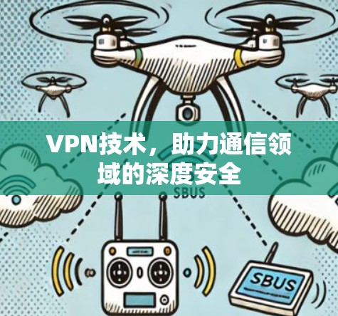 VPN技术,助力通信领域的深度安全 VPN技术,助力通信领域的深度安全