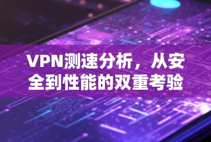 VPN测速分析,从安全到性能的双重考验 VPN测速分析,从安全到性能的双重考验
