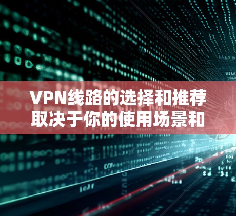 VPN线路的选择和推荐取决于你的使用场景和需求。以下是一些国内和国际的VPN推荐,供你参考 VPN线路的选择和推荐取决于你的使用场景和需求。以下是一些国内和国际的VPN推荐,供你参考