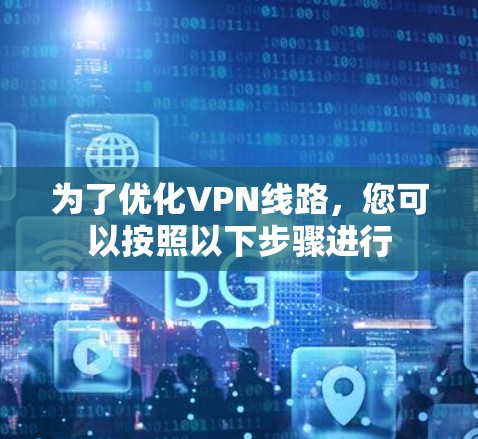 为了优化VPN线路,您可以按照以下步骤进行 为了优化VPN线路,您可以按照以下步骤进行