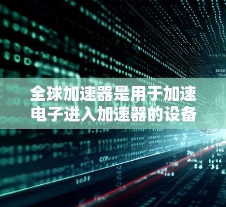 全球加速器是用于加速电子进入加速器的设备,主要应用于粒子加速器和微粒子研究。以下是全球加速器线路的详细描述 全球加速器是用于加速电子进入加速器的设备,主要应用于粒子加速器和微粒子研究。以下是全球加速器线路的详细描述