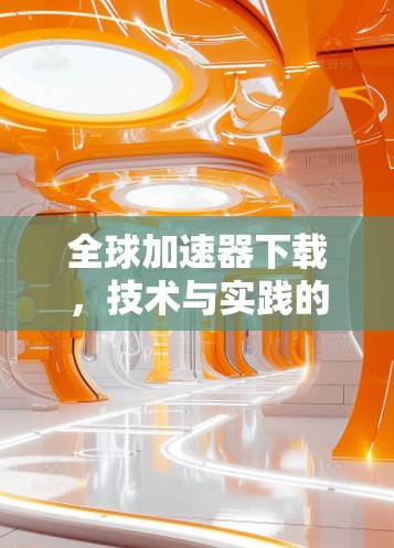 全球加速器下载,技术与实践的双刃剑 全球加速器下载,技术与实践的双刃剑